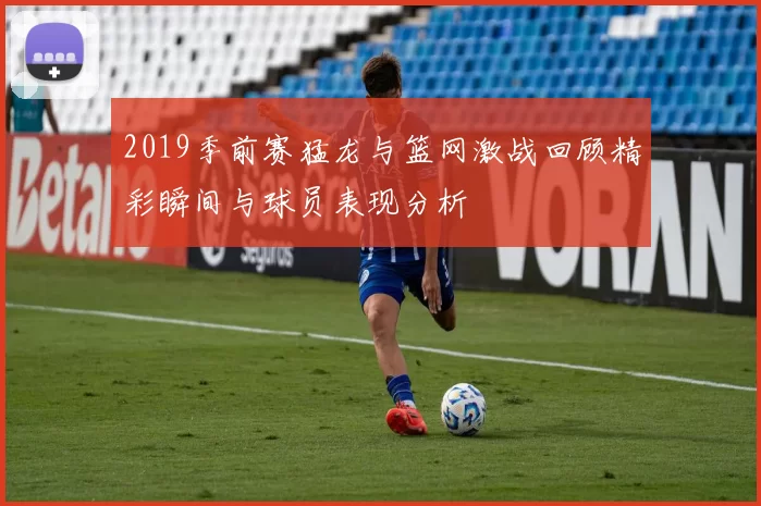 2019季前赛猛龙与篮网激战回顾精彩瞬间与球员表现分析
