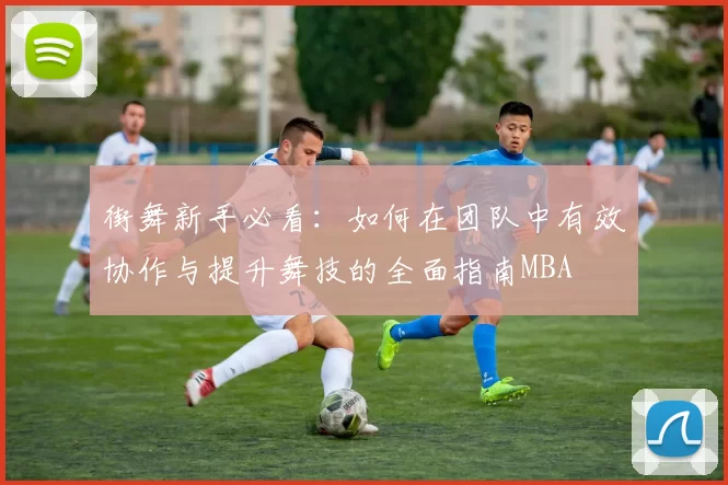 街舞新手必看：如何在团队中有效协作与提升舞技的全面指南MBA