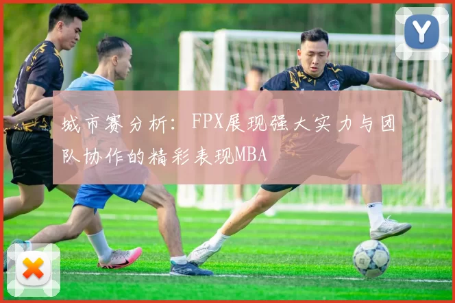 城市赛分析：FPX展现强大实力与团队协作的精彩表现MBA