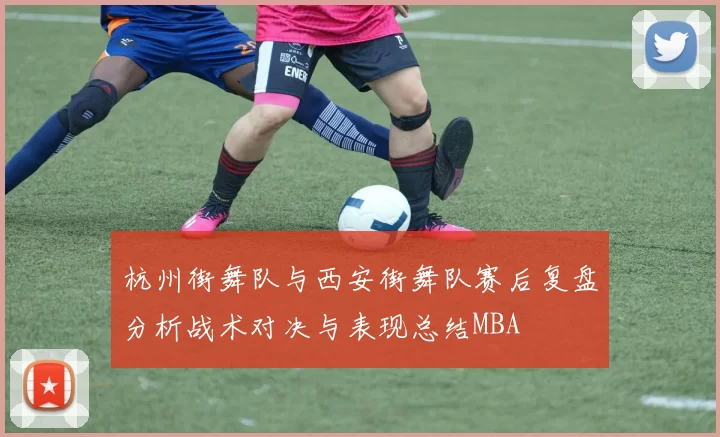 杭州街舞队与西安街舞队赛后复盘分析战术对决与表现总结MBA