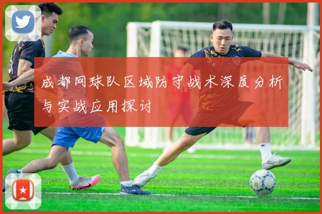成都网球队区域防守战术深度分析与实战应用探讨