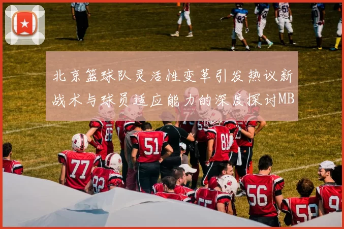 北京篮球队灵活性变革引发热议新战术与球员适应能力的深度探讨MBA