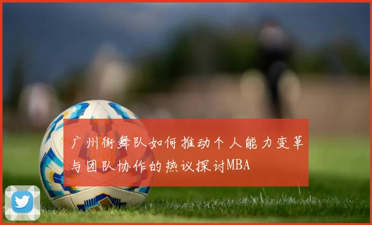 广州街舞队如何推动个人能力变革与团队协作的热议探讨MBA