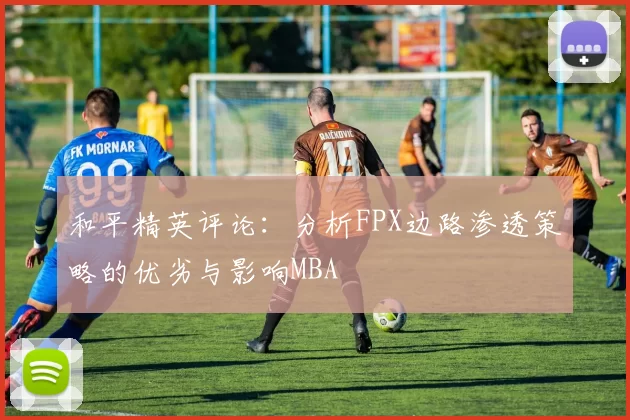 和平精英评论：分析FPX边路渗透策略的优劣与影响MBA