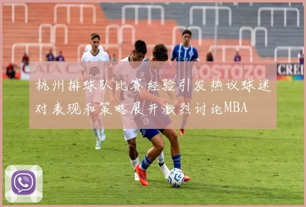 杭州排球队比赛经验引发热议球迷对表现和策略展开激烈讨论MBA
