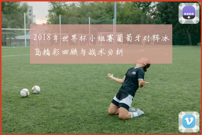 2018年世界杯小组赛葡萄牙对阵冰岛精彩回顾与战术分析