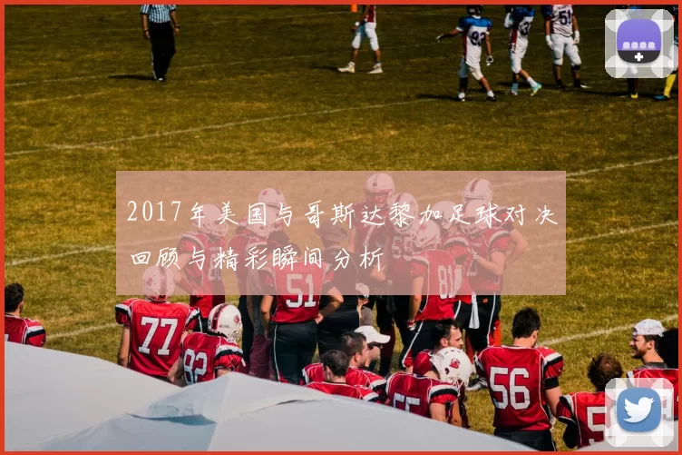 2017年美国与哥斯达黎加足球对决回顾与精彩瞬间分析