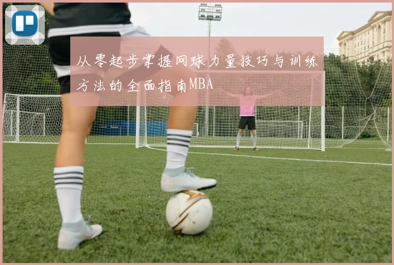 从零起步掌握网球力量技巧与训练方法的全面指南MBA