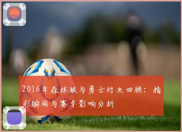 2016年森林狼与勇士对决回顾：精彩瞬间与赛季影响分析