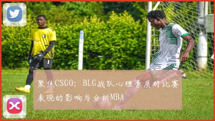 聚焦CSGO：BLG战队心理素质对比赛表现的影响与分析MBA