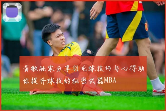 黄敏独家分享羽毛球技巧与心得助你提升球技的秘密武器MBA