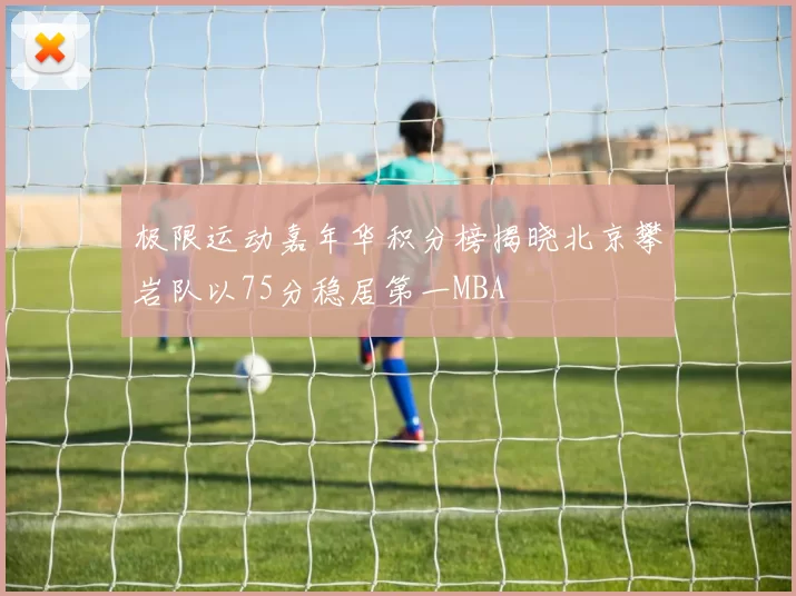 极限运动嘉年华积分榜揭晓北京攀岩队以75分稳居第一MBA
