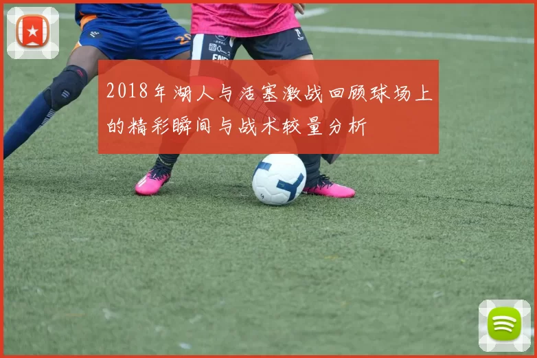 2018年湖人与活塞激战回顾球场上的精彩瞬间与战术较量分析