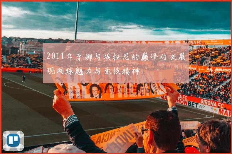 2011年李娜与埃拉尼的巅峰对决展现网球魅力与竞技精神