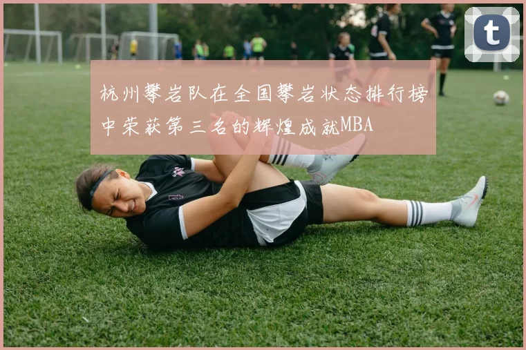 杭州攀岩队在全国攀岩状态排行榜中荣获第三名的辉煌成就MBA