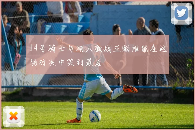 14号骑士与湖人激战正酣谁能在这场对决中笑到最后