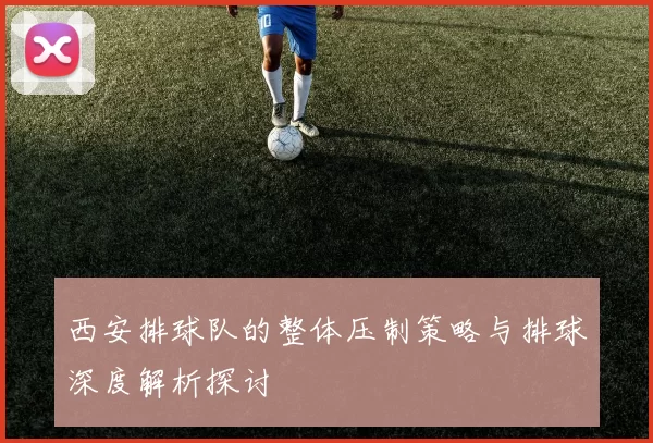 西安排球队的整体压制策略与排球深度解析探讨