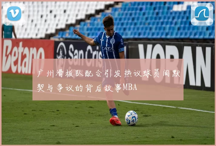 广州滑板队配合引发热议球员间默契与争议的背后故事MBA